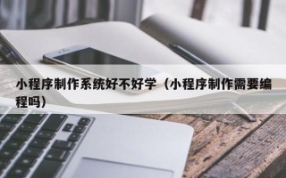 武威小程序制作系统好不好学（小程序制作需要编程吗）