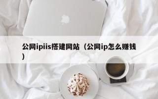武威公网ipiis搭建网站（公网ip怎么赚钱）