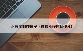 武威小程序制作册子（微信小程序制作凡）