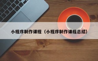 武威小程序制作课程（小程序制作课程总结）
