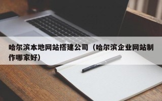 武威哈尔滨本地网站搭建公司（哈尔滨企业网站制作哪家好）