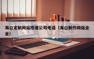 武威海口定制网站搭建公司电话（海口制作网站企业）