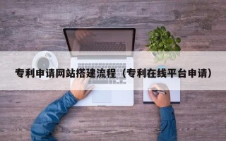 武威专利申请网站搭建流程（专利在线平台申请）