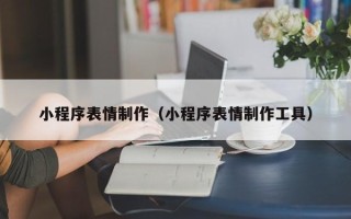 武威小程序表情制作（小程序表情制作工具）