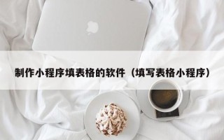 武威制作小程序填表格的软件（填写表格小程序）