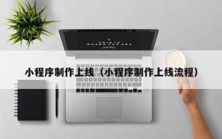 武威小程序制作上线（小程序制作上线流程）