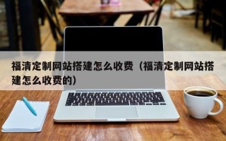 武威福清定制网站搭建怎么收费（福清定制网站搭建怎么收费的）