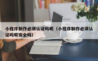 武威小程序制作必须认证吗呢（小程序制作必须认证吗呢安全吗）