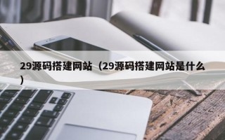 武威29源码搭建网站（29源码搭建网站是什么）