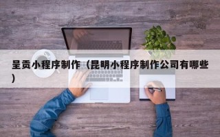 武威呈贡小程序制作（昆明小程序制作公司有哪些）