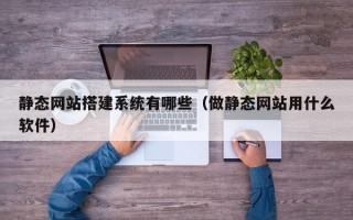 武威静态网站搭建系统有哪些（做静态网站用什么软件）