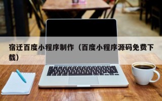 武威宿迁百度小程序制作（百度小程序源码免费下载）