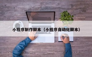 武威小程序制作脚本（小程序自动化脚本）