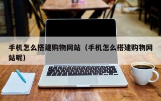 武威手机怎么搭建购物网站（手机怎么搭建购物网站呢）