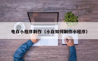 武威电白小程序制作（小白如何制作小程序）