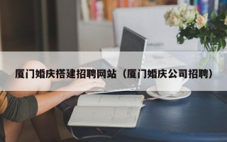 武威厦门婚庆搭建招聘网站（厦门婚庆公司招聘）
