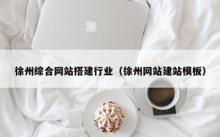 武威徐州综合网站搭建行业（徐州网站建站模板）