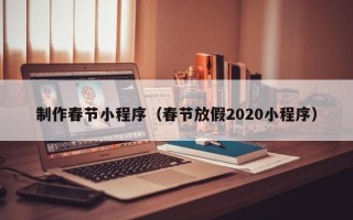 武威制作春节小程序（春节放假2020小程序）