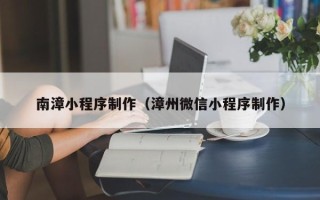 武威南漳小程序制作（漳州微信小程序制作）