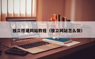 武威独立搭建网站教程（独立网站怎么做）