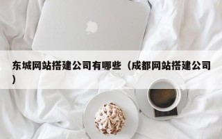 武威东城网站搭建公司有哪些（成都网站搭建公司）