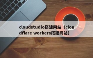 武威cloudstudio搭建网站（cloudflare workers搭建网站）