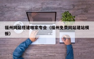 武威福州网站搭建哪家专业（福州免费网站建站模板）