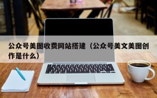 武威公众号美图收费网站搭建（公众号美文美图创作是什么）