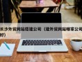 武威长沙外贸网站搭建公司（建外贸网站哪家公司好）
