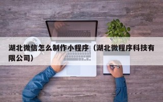 武威湖北微信怎么制作小程序（湖北微程序科技有限公司）