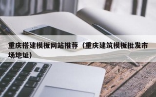 武威重庆搭建模板网站推荐（重庆建筑模板批发市场地址）